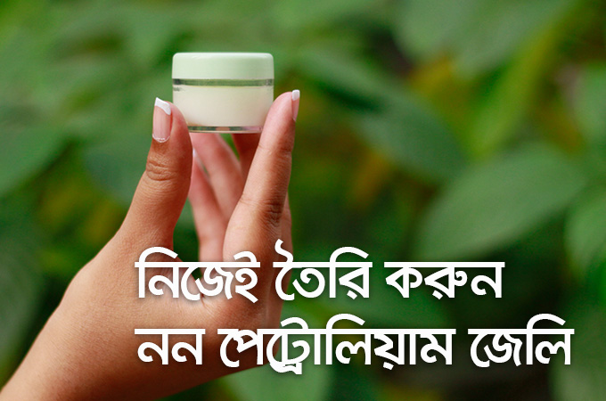 নিজেই তৈরি করুন নন পেট্রোলিয়াম জেলি