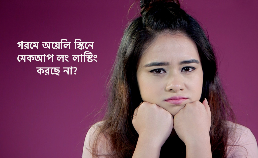 গরমে অয়েলি স্কিনে মেকআপ লং লাস্টিং করছে না?