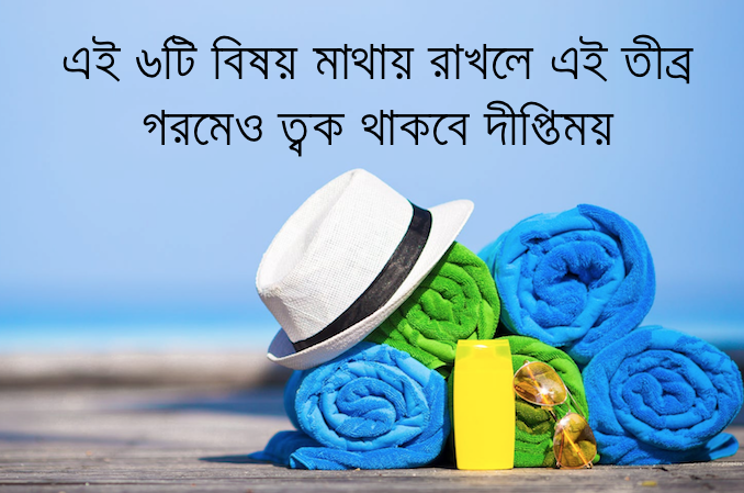এই ৬টি বিষয় মাথায় রাখলে এই তীব্র গরমেও ত্বক থাকবে দীপ্তিময়